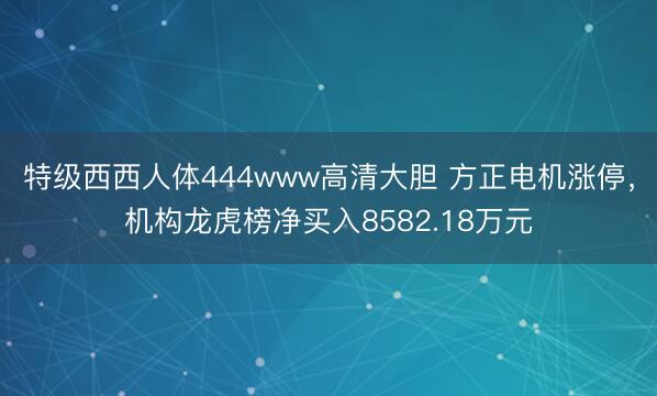 特级西西人体444www高清大胆 方正电机涨停，机构龙虎榜净买入8582.18万元