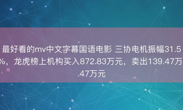 最好看的mv中文字幕国语电影 三协电机振幅31.53%，龙虎榜上机构买入872.83万元，卖出139.47万元