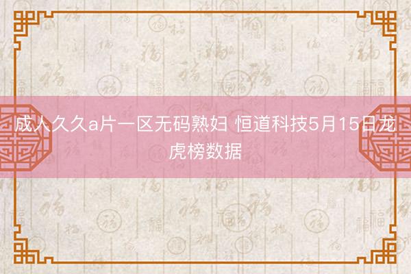 成人久久a片一区无码熟妇 恒道科技5月15日龙虎榜数据
