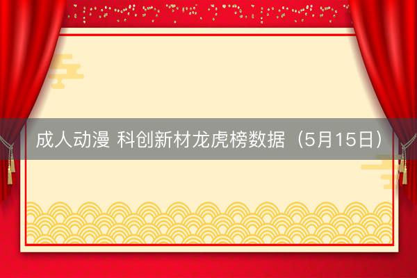 成人动漫 科创新材龙虎榜数据（5月15日）