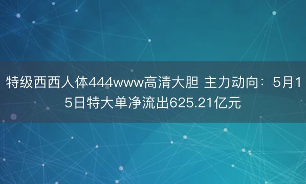 特级西西人体444www高清大胆 主力动向：5月15日特大单净流出625.21亿元