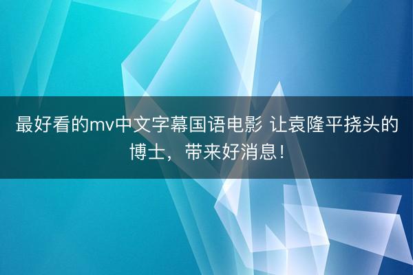 最好看的mv中文字幕国语电影 让袁隆平挠头的博士，带来好消息！