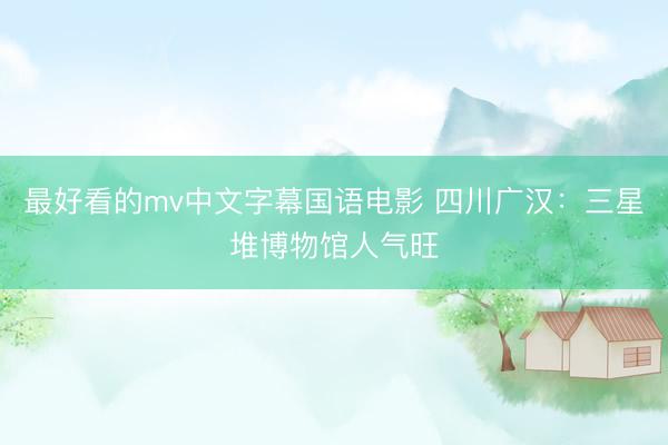 最好看的mv中文字幕国语电影 四川广汉：三星堆博物馆人气旺