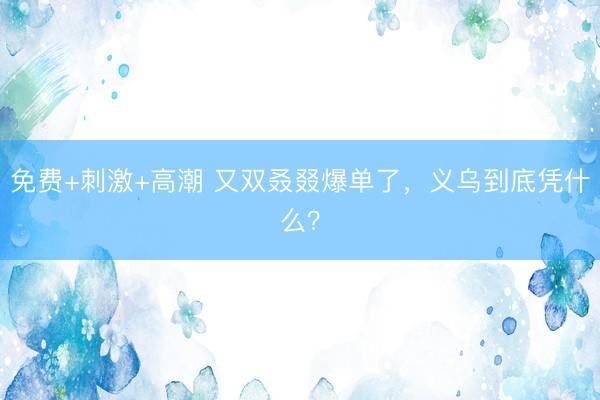 免费+刺激+高潮 又双叒叕爆单了，<a href=