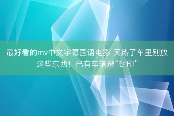 最好看的mv中文字幕国语电影 天热了车里别放这些东西！已有车辆遭“封印”