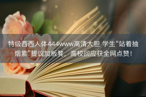 特级西西人体444www高清大胆 学生“站着抽烟累”提议加板凳，高校回应获全网点赞！