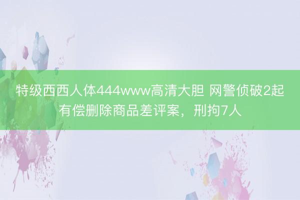 特级西西人体444www高清大胆 网警侦破2起有偿删除商品差评案，刑拘7人