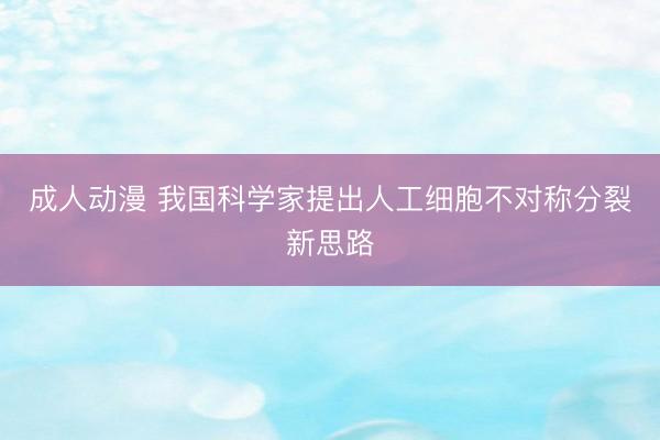 成人动漫 我国科学家提出人工细胞不对称分裂新思路