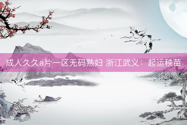 成人久久a片一区无码熟妇 浙江武义：起运秧苗