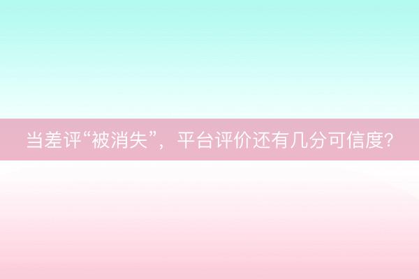当差评“被消失”，平台评价还有几分可信度？