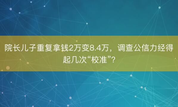院长儿子重复拿钱2万变8.4万，调查公信力经得起几次“校准”？