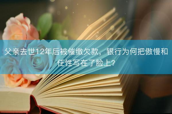 父亲去世12年后被催缴欠款，银行为何把傲慢和任性写在了脸上？