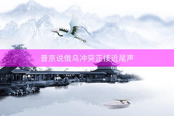 普京说俄乌冲突正接近尾声