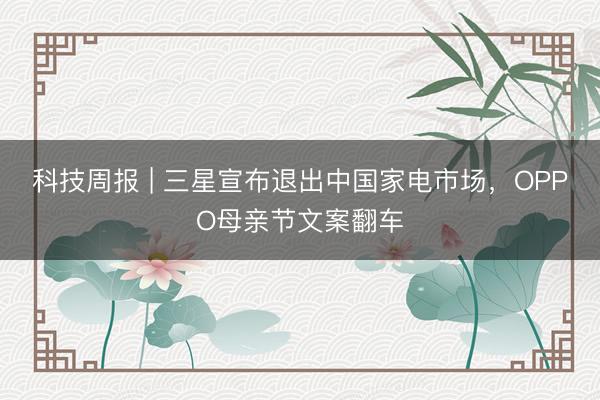 科技周报 | 三星宣布退出中国家电市场，OPPO母亲节文案翻车