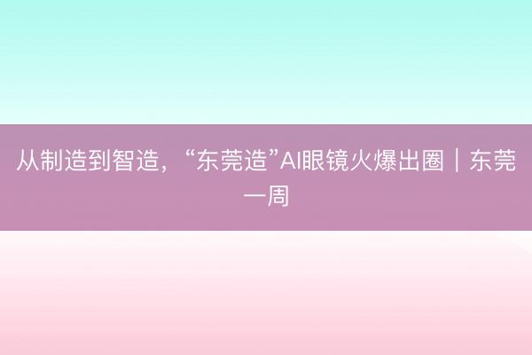 从制造到智造，“东莞造”AI眼镜火爆出圈｜东莞一周