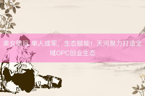 美女陪玩 单人成军，生态赋能！天河聚力打造全域OPC创业生态
