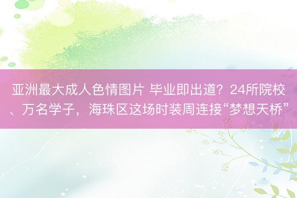 亚洲最大成人色情图片 毕业即出道？24所院校、万名学子，海珠区这场时装周连接“梦想天桥”