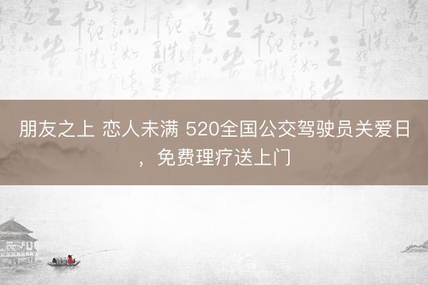 朋友之上 恋人未满 520全国公交驾驶员关爱日,免费理疗送上门