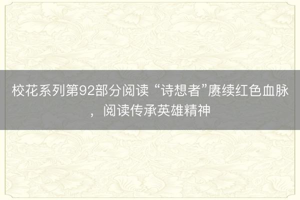 校花系列第92部分阅读 “诗想者”赓续红色血脉，阅读传承英雄精神
