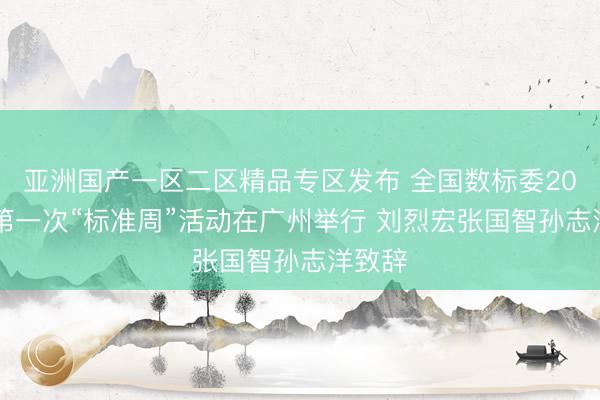 亚洲国产一区二区精品专区发布 全国数标委2026年第一次“标准周”活动在广州举行 刘烈宏张国智孙志洋致辞