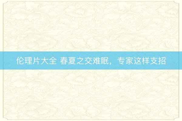 伦理片大全 春夏之交难眠，专家这样支招