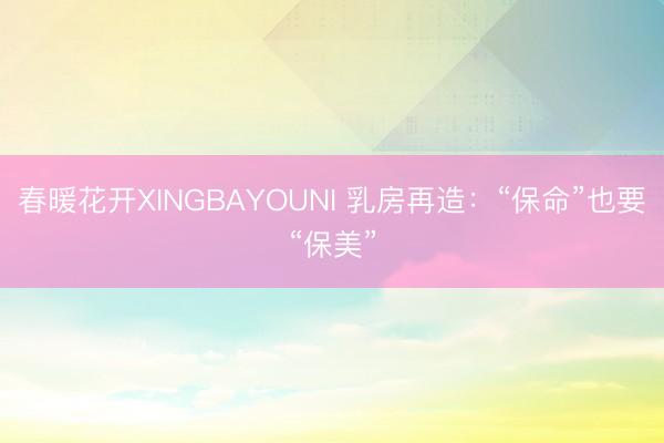 春暖花开XINGBAYOUNI 乳房再造：“保命”也要“保美”