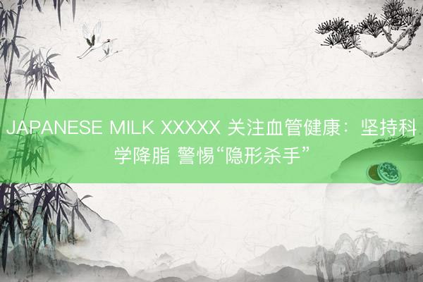 JAPANESE MILK XXXXX 关注血管健康：坚持科学降脂 警惕“隐形杀手”