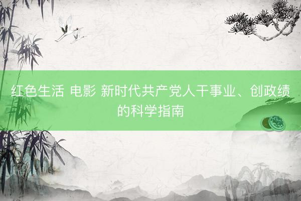 红色生活 电影 新时代共产党人干事业、创政绩的科学指南
