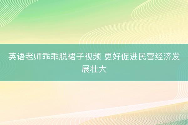 英语老师乖乖脱裙子视频 更好促进民营经济发展壮大