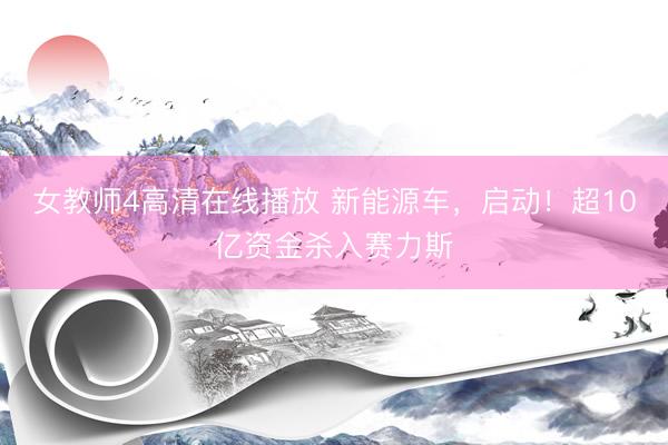 女教师4高清在线播放 新能源车，启动！超10亿资金杀入赛力斯
