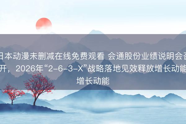 日本动漫未删减在线免费观看 会通股份业绩说明会召开，2026年“2-6-3-X”战略落地见效释放增长动能