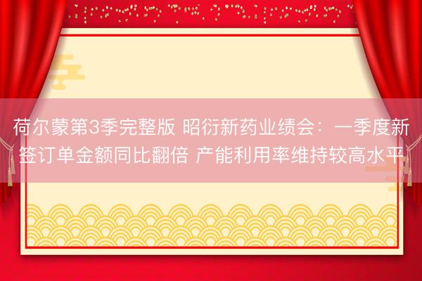 荷尔蒙第3季完整版 昭衍新药业绩会：一季度新签订单金额同比翻倍 产能利用率维持较高水平