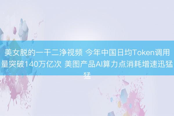 美女脱的一干二浄视频 今年中国日均Token调用量突破140万亿次 美图产品AI算力点消耗增速迅猛