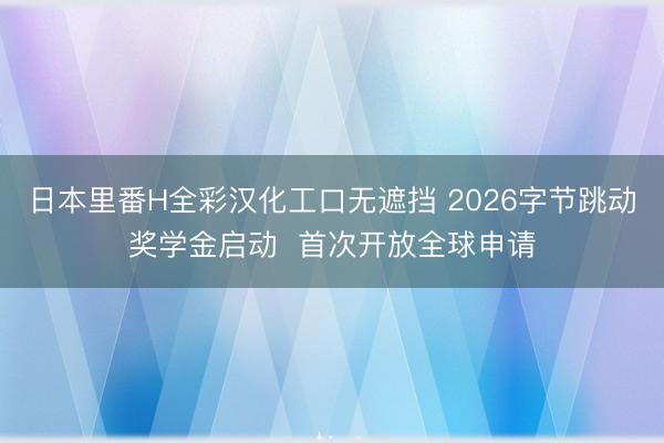 日本里番H全彩汉化工口无遮挡 2026字节跳动奖学金启动  首次开放全球申请