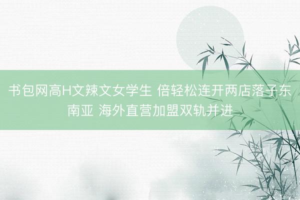 书包网高H文辣文女学生 倍轻松连开两店落子东南亚 海外直营加盟双轨并进