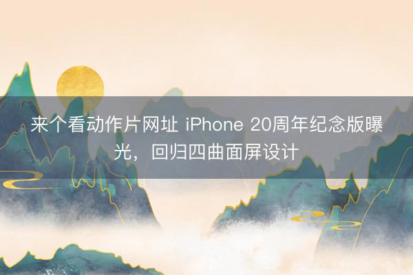 来个看动作片网址 iPhone 20周年纪念版曝光，回归四曲面屏设计