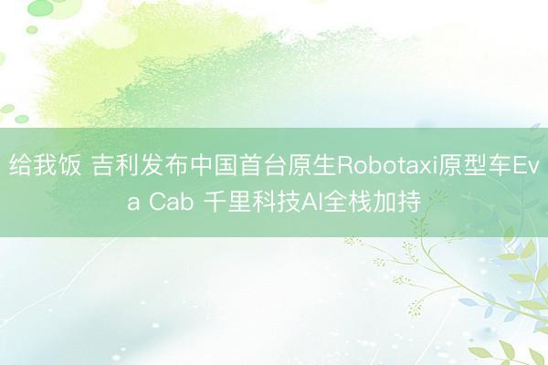 给我饭 吉利发布中国首台原生Robotaxi原型车Eva Cab 千里科技AI全栈加持