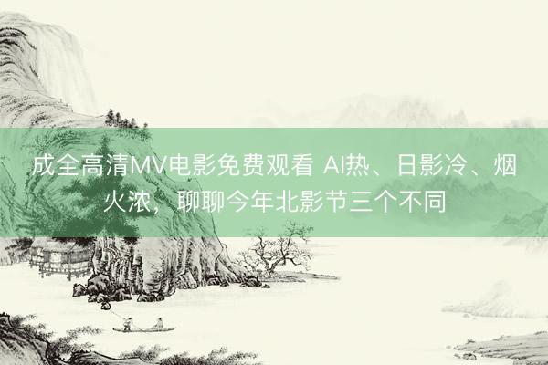 成全高清MV电影免费观看 AI热、日影冷、烟火浓，聊聊今年北影节三个不同
