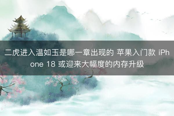 二虎进入温如玉是哪一章出现的 苹果入门款 iPhone 18 或迎来大幅度的内存升级