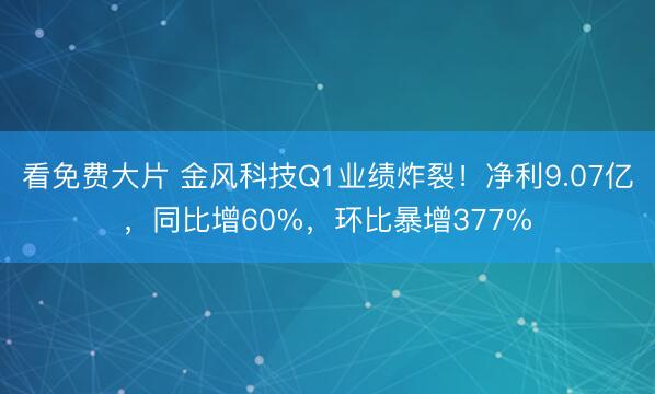 看免费大片 金风科技Q1业绩炸裂！净利9.07亿，同比增60%，环比暴增377%