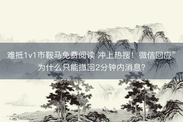 难抵1v1市鞍马免费阅读 冲上热搜！微信回应“为什么只能撤回2分钟内消息？