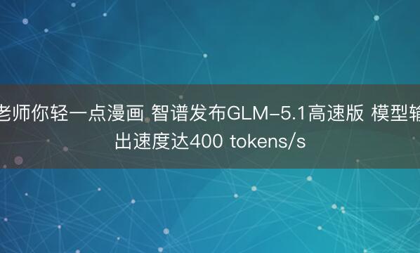 老师你轻一点漫画 智谱发布GLM-5.1高速版 模型输出速度达400 tokens/s