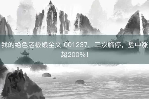 我的绝色老板娘全文 001237，二次临停，盘中涨超200%！