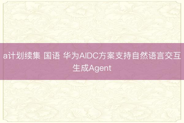 a计划续集 国语 华为AIDC方案支持自然语言交互生成Agent