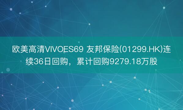 欧美高清VIVOES69 友邦保险(01299.HK)连续36日回购，累计回购9279.18万股