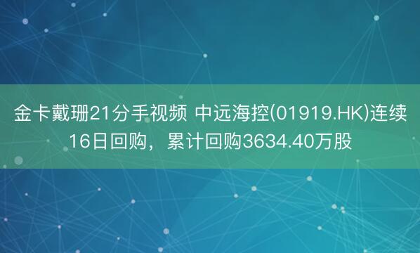 金卡戴珊21分手视频 中远海控(01919.HK)连续16日回购，累计回购3634.40万股