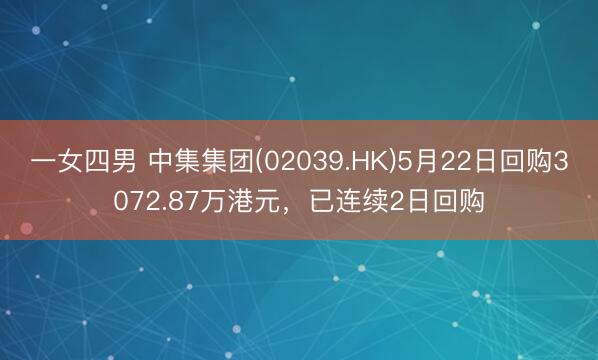 一女四男 中集集团(02039.HK)5月22日回购3072.87万港元，已连续2日回购