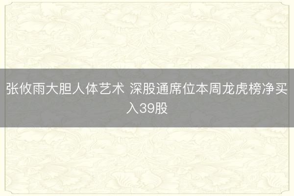 张攸雨大胆人体艺术 深股通席位本周龙虎榜净买入39股