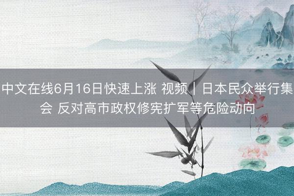 中文在线6月16日快速上涨 视频｜日本民众举行集会 反对高市政权修宪扩军等危险动向