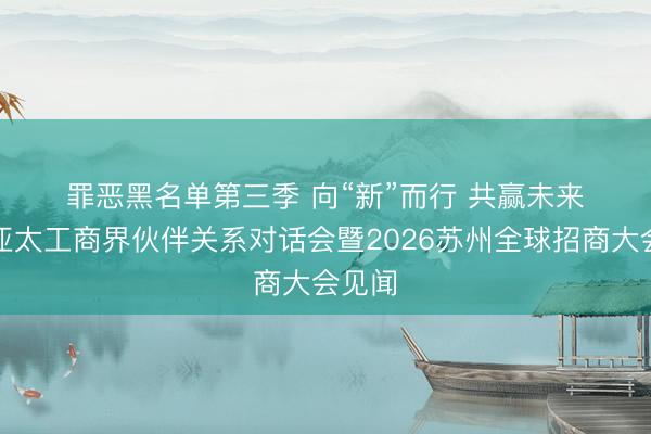 罪恶黑名单第三季 向“新”而行 共赢未来——亚太工商界伙伴关系对话会暨2026苏州全球招商大会见闻